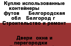 Куплю использованные контейнеры (3-5-20-40 футов). - Белгородская обл., Белгород г. Строительство и ремонт » Двери, окна и перегородки   . Белгородская обл.